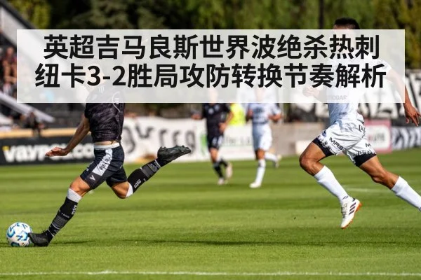 英超吉马良斯世界波绝杀热刺 纽卡3-2胜局攻防转换节奏解析