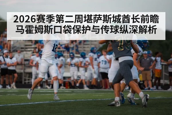 2026赛季第二周堪萨斯城酋长前瞻 马霍姆斯口袋保护与传球纵深解析