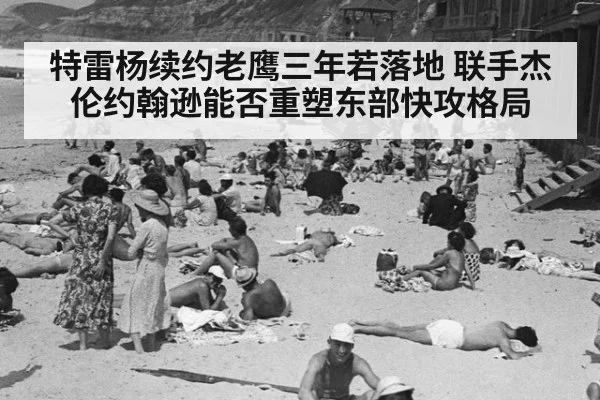 特雷杨续约老鹰三年若落地 联手杰伦约翰逊能否重塑东部快攻格局