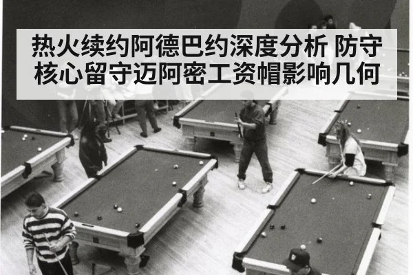 热火续约阿德巴约深度分析 防守核心留守迈阿密工资帽影响几何