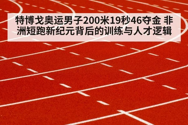 特博戈奥运男子200米19秒46夺金 非洲短跑新纪元背后的训练与人才逻辑